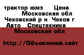 трактор юмз 6 › Цена ­ 110 000 - Московская обл., Чеховский р-н, Чехов г. Авто » Спецтехника   . Московская обл.